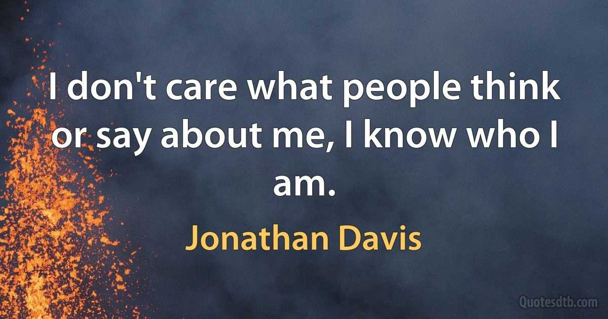 I don't care what people think or say about me, I know who I am. (Jonathan Davis)