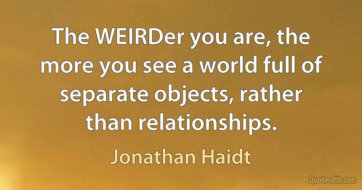 The WEIRDer you are, the more you see a world full of separate objects, rather than relationships. (Jonathan Haidt)