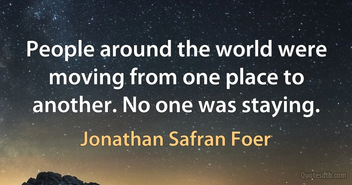 People around the world were moving from one place to another. No one was staying. (Jonathan Safran Foer)