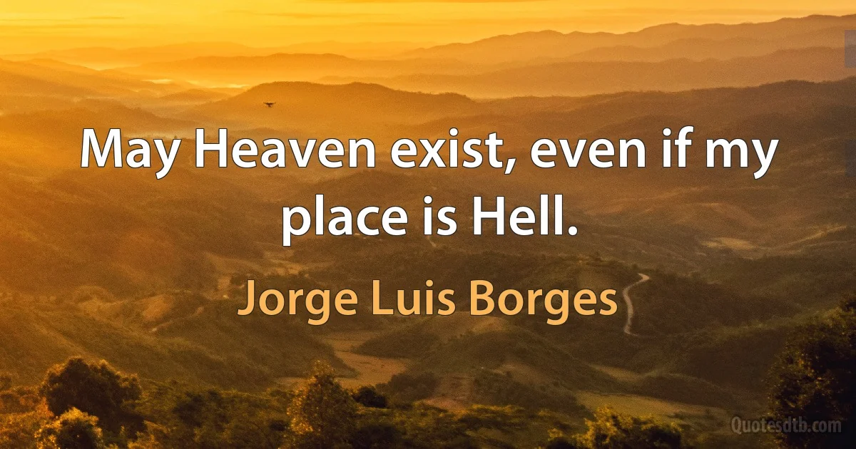 May Heaven exist, even if my place is Hell. (Jorge Luis Borges)