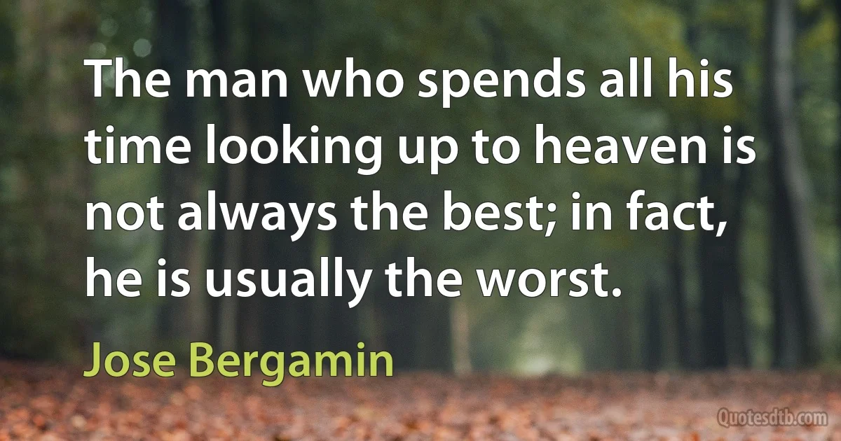 The man who spends all his time looking up to heaven is not always the best; in fact, he is usually the worst. (Jose Bergamin)