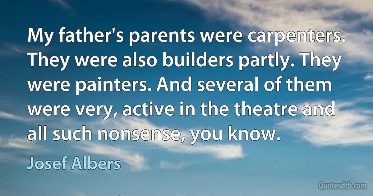 My father's parents were carpenters. They were also builders partly. They were painters. And several of them were very, active in the theatre and all such nonsense, you know. (Josef Albers)