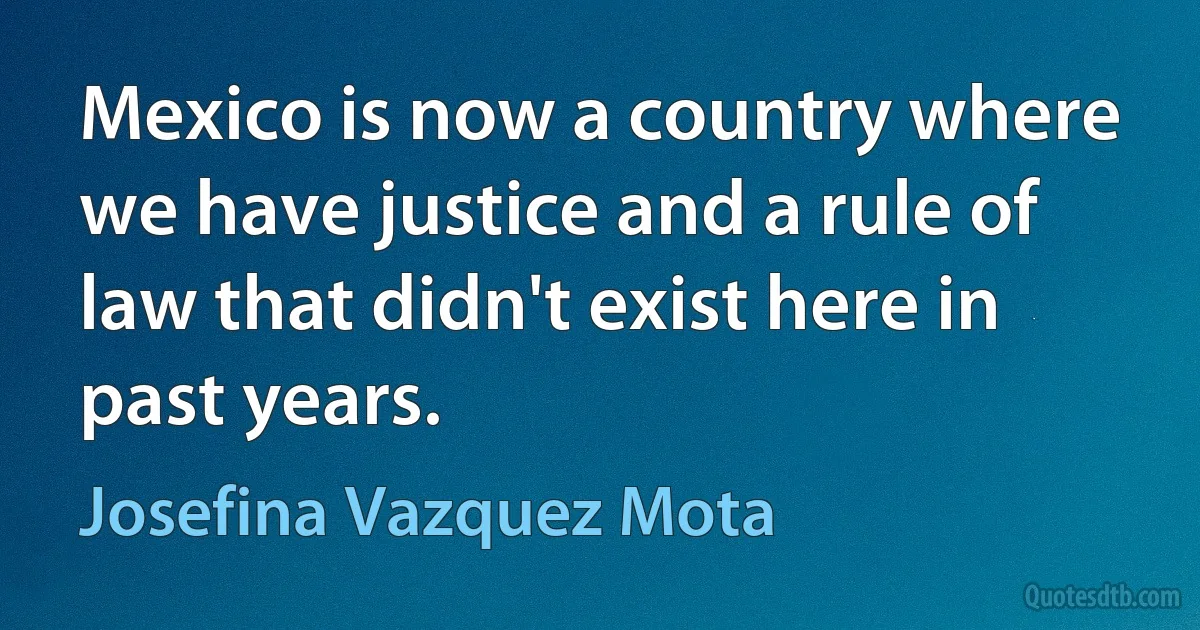 Mexico is now a country where we have justice and a rule of law that didn't exist here in past years. (Josefina Vazquez Mota)