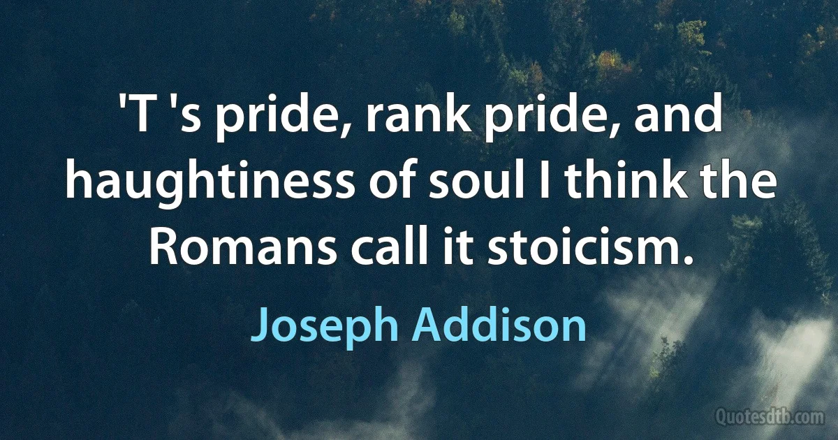 'T 's pride, rank pride, and haughtiness of soul I think the Romans call it stoicism. (Joseph Addison)