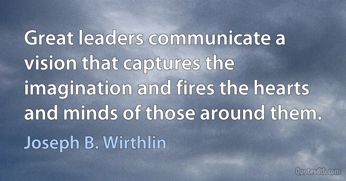 Great leaders communicate a vision that captures the imagination and fires the hearts and minds of those around them. (Joseph B. Wirthlin)