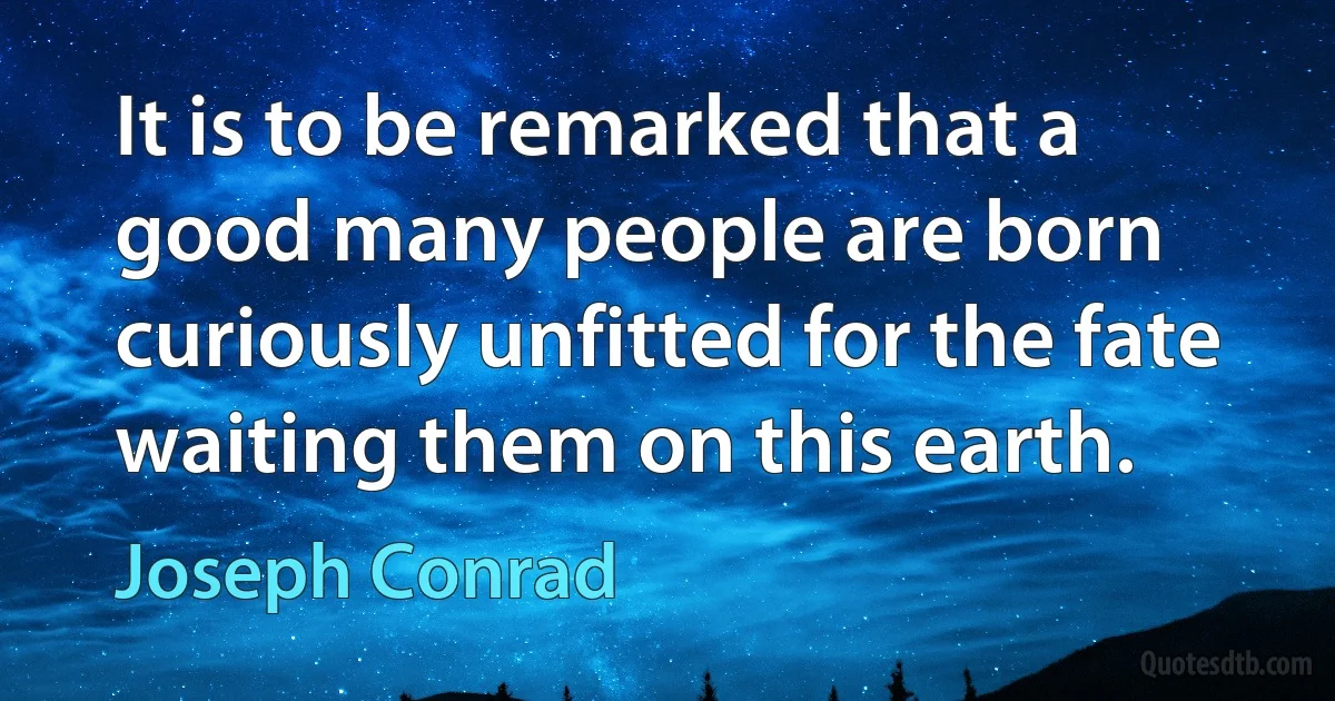 It is to be remarked that a good many people are born curiously unfitted for the fate waiting them on this earth. (Joseph Conrad)