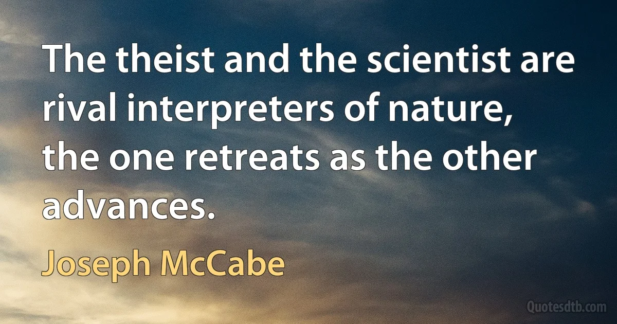 The theist and the scientist are rival interpreters of nature, the one retreats as the other advances. (Joseph McCabe)