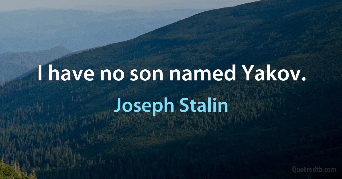 I have no son named Yakov. (Joseph Stalin)