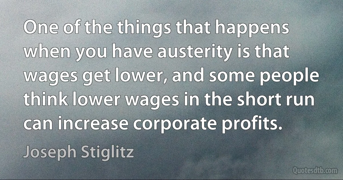 One of the things that happens when you have austerity is that wages get lower, and some people think lower wages in the short run can increase corporate profits. (Joseph Stiglitz)