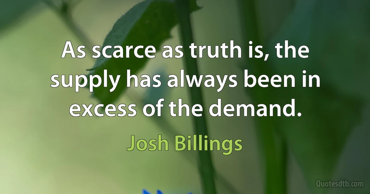 As scarce as truth is, the supply has always been in excess of the demand. (Josh Billings)