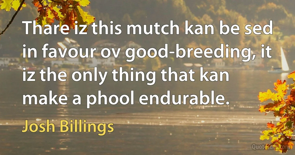 Thare iz this mutch kan be sed in favour ov good-breeding, it iz the only thing that kan make a phool endurable. (Josh Billings)