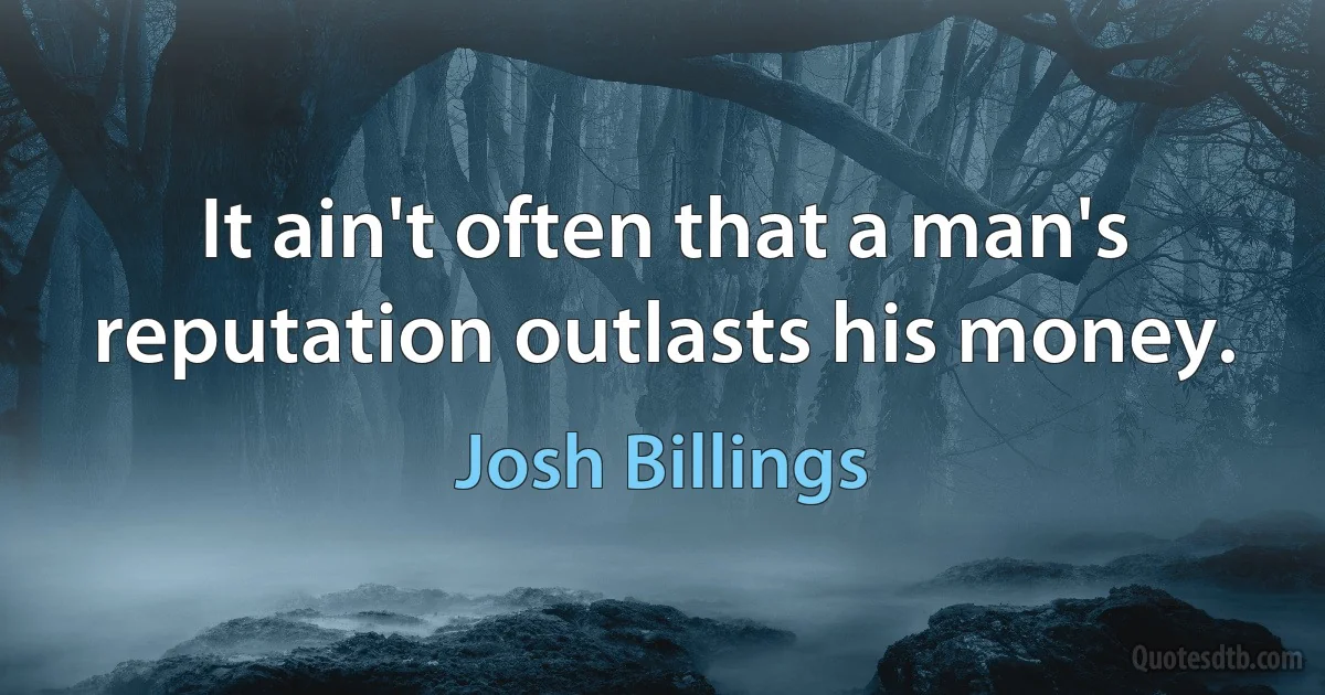 It ain't often that a man's reputation outlasts his money. (Josh Billings)