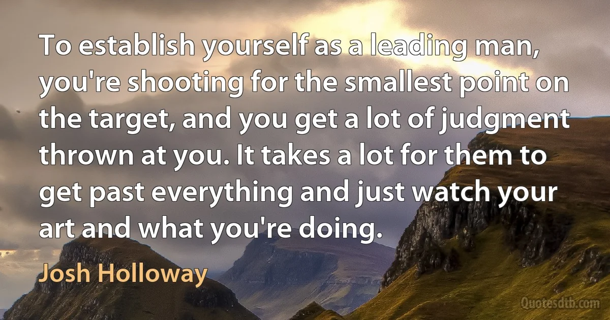 To establish yourself as a leading man, you're shooting for the smallest point on the target, and you get a lot of judgment thrown at you. It takes a lot for them to get past everything and just watch your art and what you're doing. (Josh Holloway)