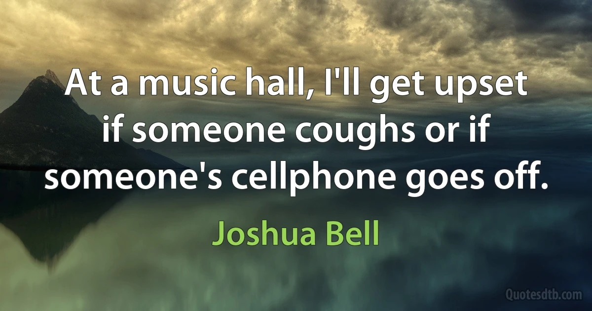 At a music hall, I'll get upset if someone coughs or if someone's cellphone goes off. (Joshua Bell)