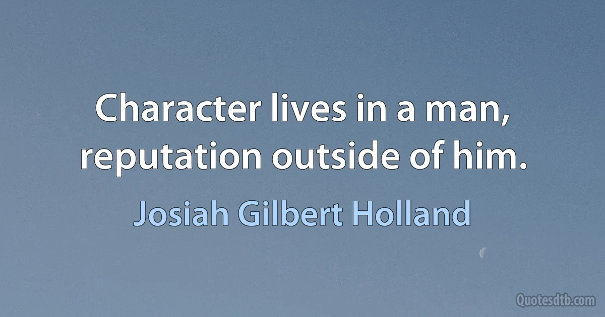 Character lives in a man, reputation outside of him. (Josiah Gilbert Holland)