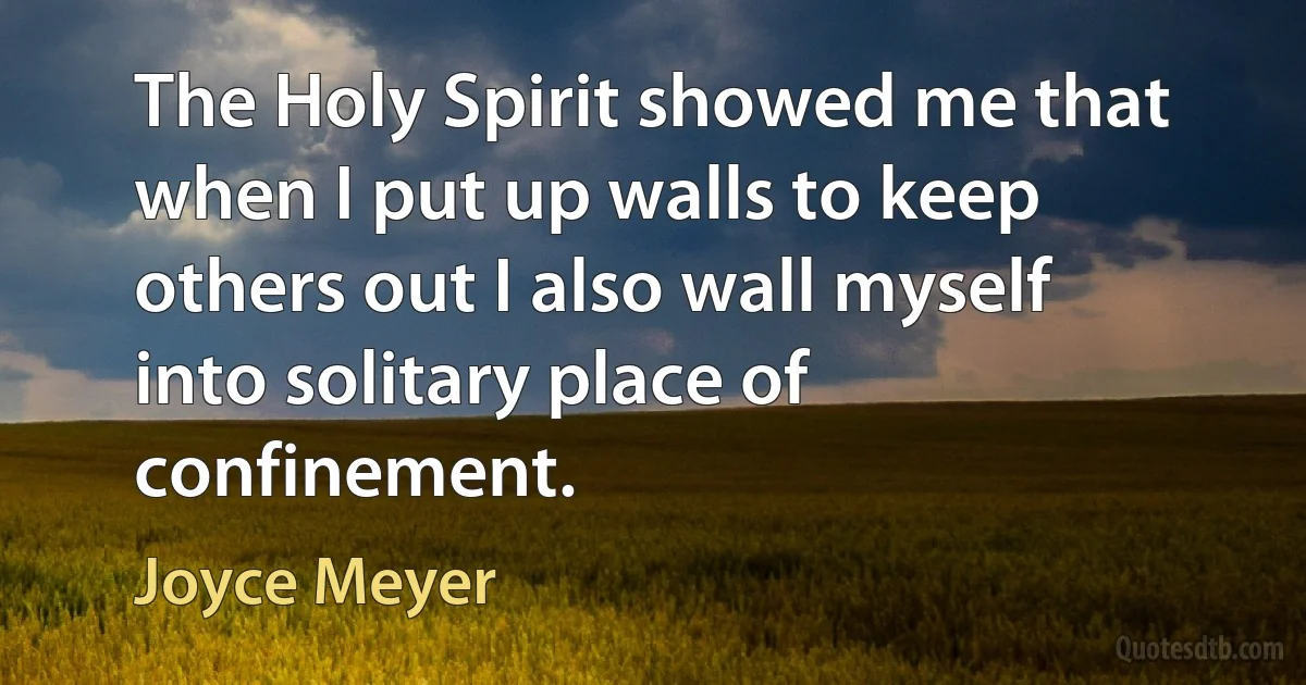 The Holy Spirit showed me that when I put up walls to keep others out I also wall myself into solitary place of confinement. (Joyce Meyer)