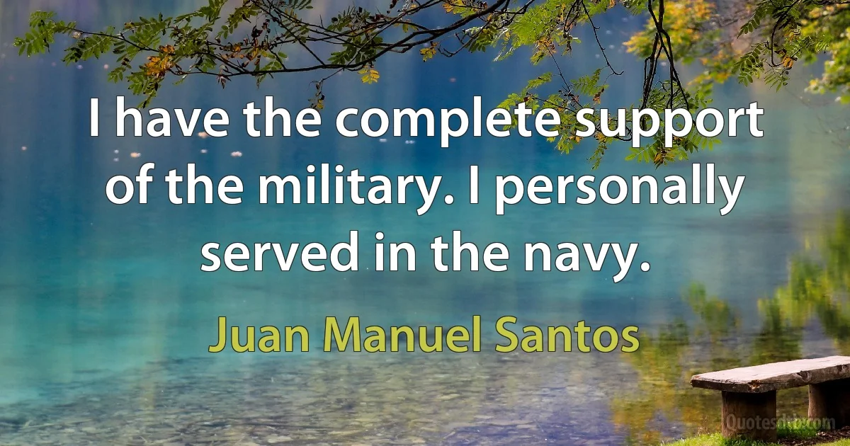 I have the complete support of the military. I personally served in the navy. (Juan Manuel Santos)