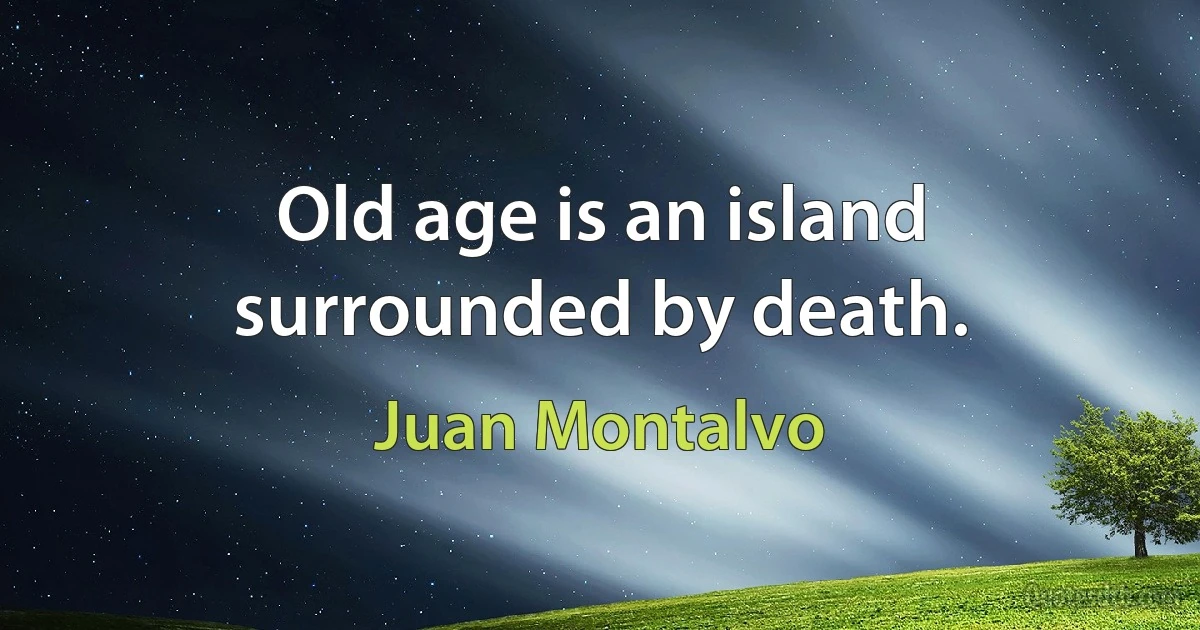 Old age is an island surrounded by death. (Juan Montalvo)