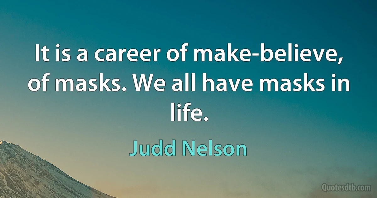 It is a career of make-believe, of masks. We all have masks in life. (Judd Nelson)