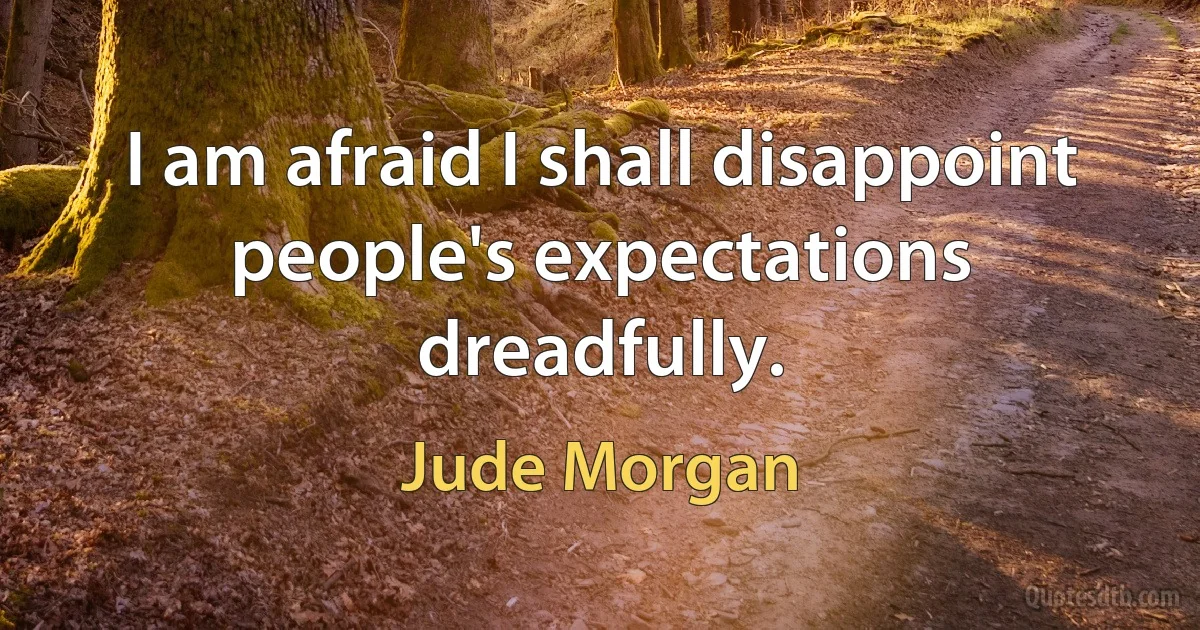 I am afraid I shall disappoint people's expectations dreadfully. (Jude Morgan)