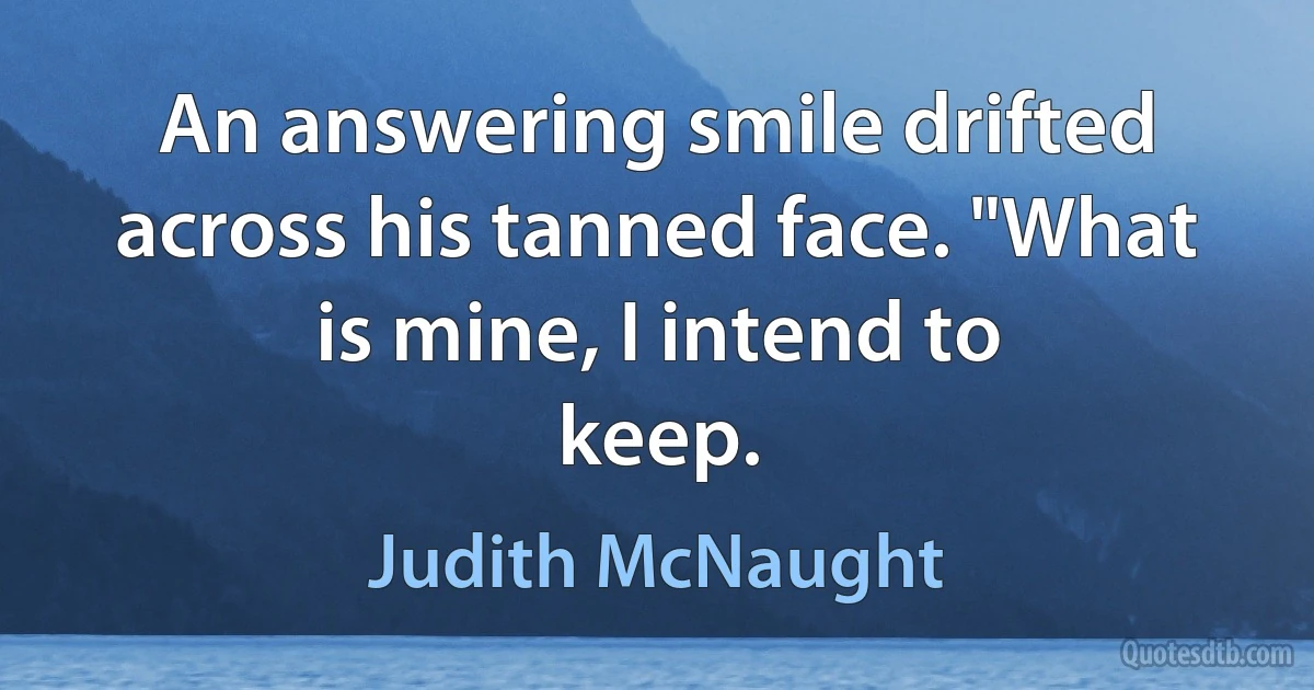 An answering smile drifted across his tanned face. "What is mine, I intend to
keep. (Judith McNaught)