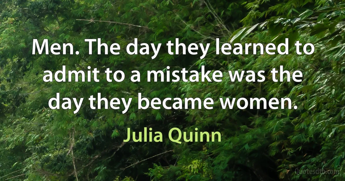 Men. The day they learned to admit to a mistake was the day they became women. (Julia Quinn)