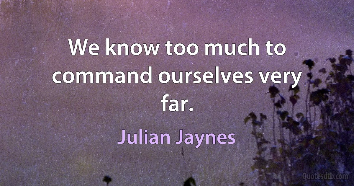 We know too much to command ourselves very far. (Julian Jaynes)