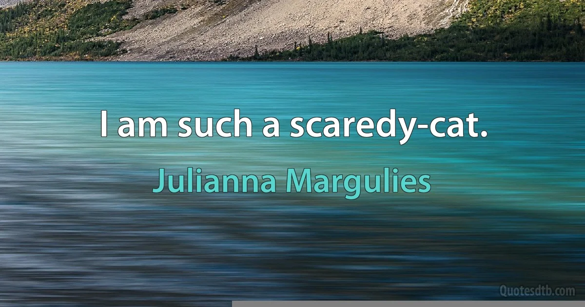 I am such a scaredy-cat. (Julianna Margulies)