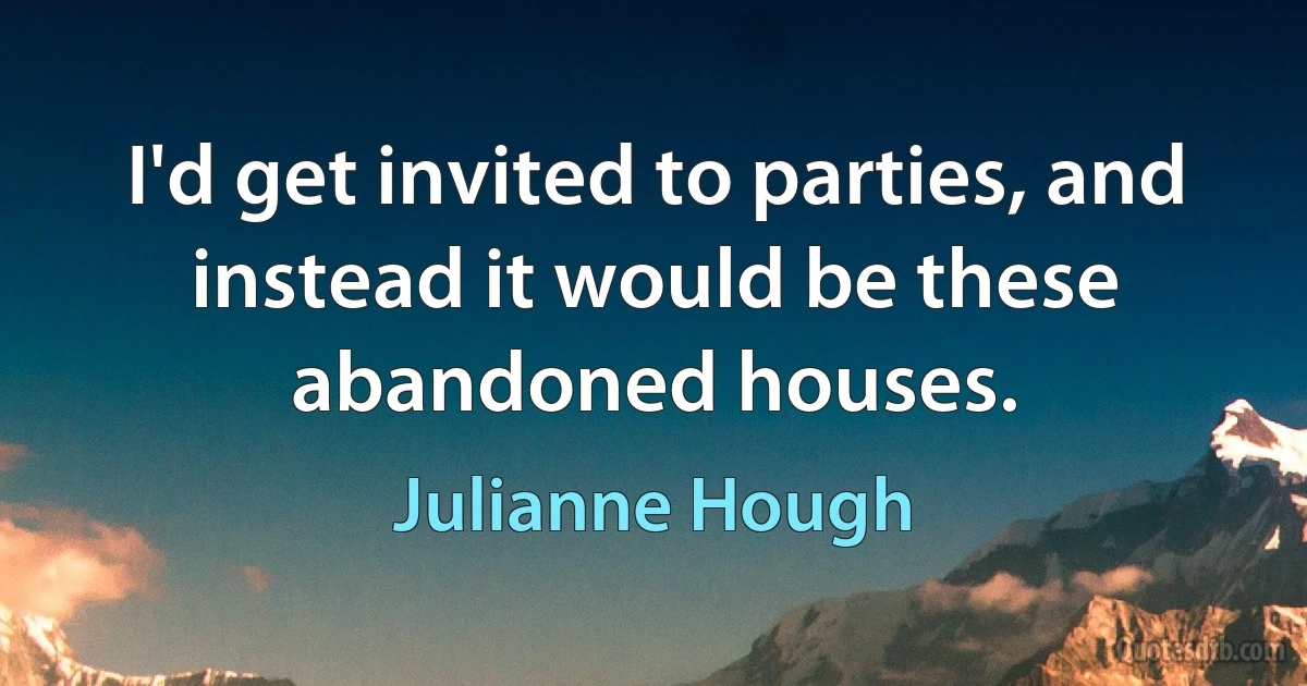 I'd get invited to parties, and instead it would be these abandoned houses. (Julianne Hough)