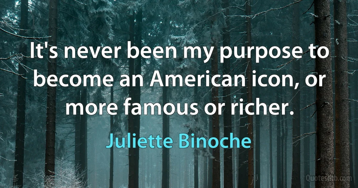 It's never been my purpose to become an American icon, or more famous or richer. (Juliette Binoche)