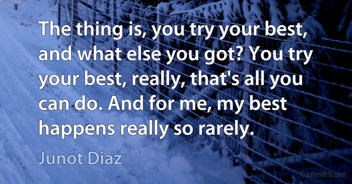 The thing is, you try your best, and what else you got? You try your best, really, that's all you can do. And for me, my best happens really so rarely. (Junot Diaz)