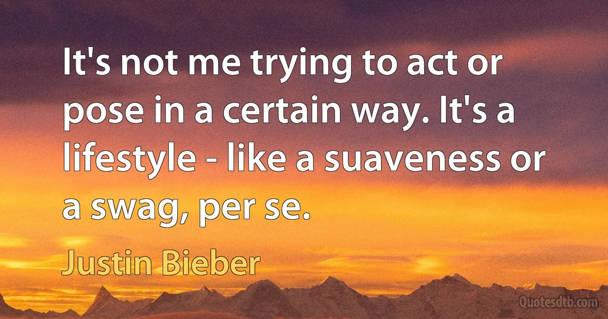 It's not me trying to act or pose in a certain way. It's a lifestyle - like a suaveness or a swag, per se. (Justin Bieber)