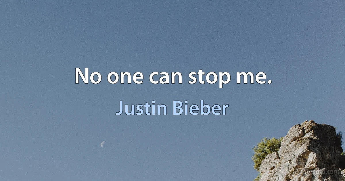 No one can stop me. (Justin Bieber)