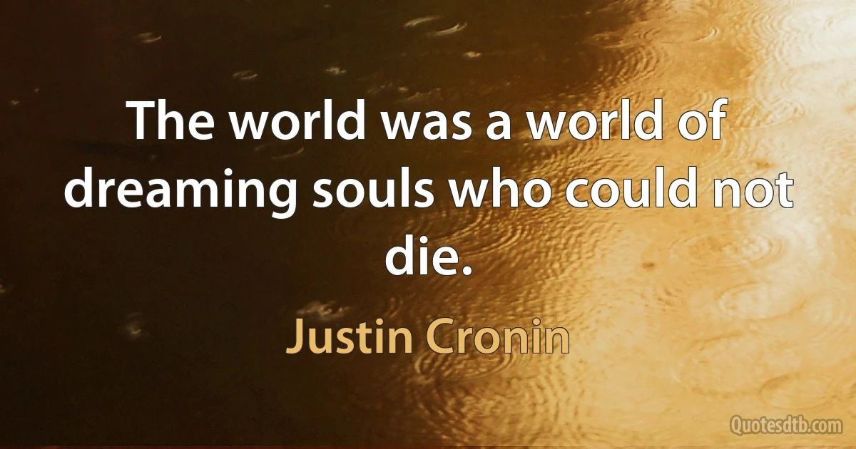 The world was a world of dreaming souls who could not die. (Justin Cronin)