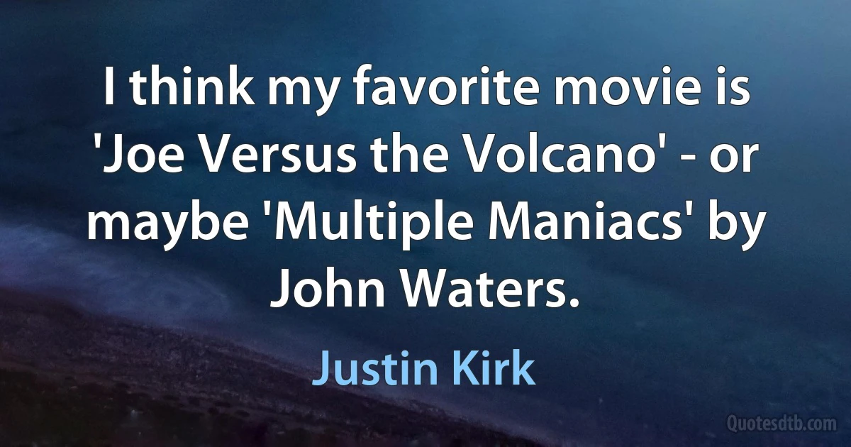 I think my favorite movie is 'Joe Versus the Volcano' - or maybe 'Multiple Maniacs' by John Waters. (Justin Kirk)