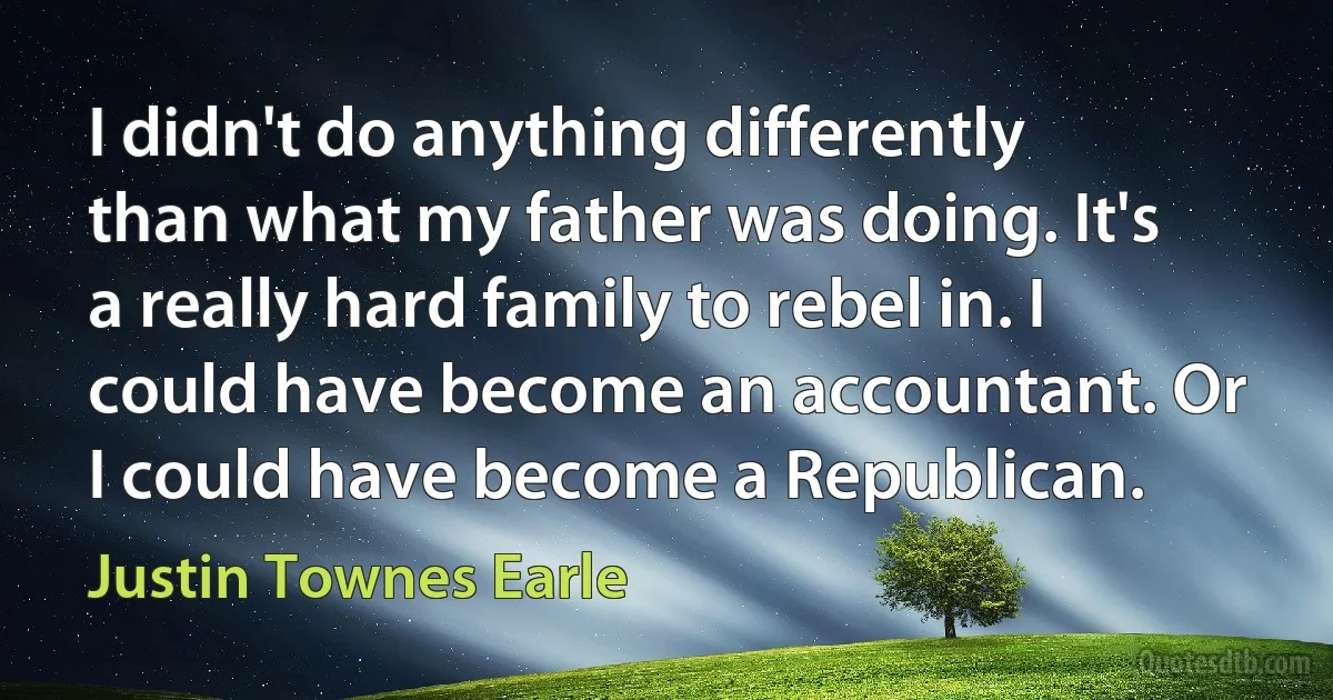 I didn't do anything differently than what my father was doing. It's a really hard family to rebel in. I could have become an accountant. Or I could have become a Republican. (Justin Townes Earle)