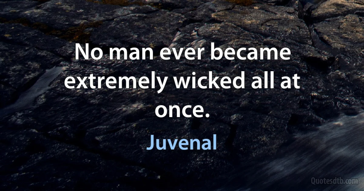 No man ever became extremely wicked all at once. (Juvenal)