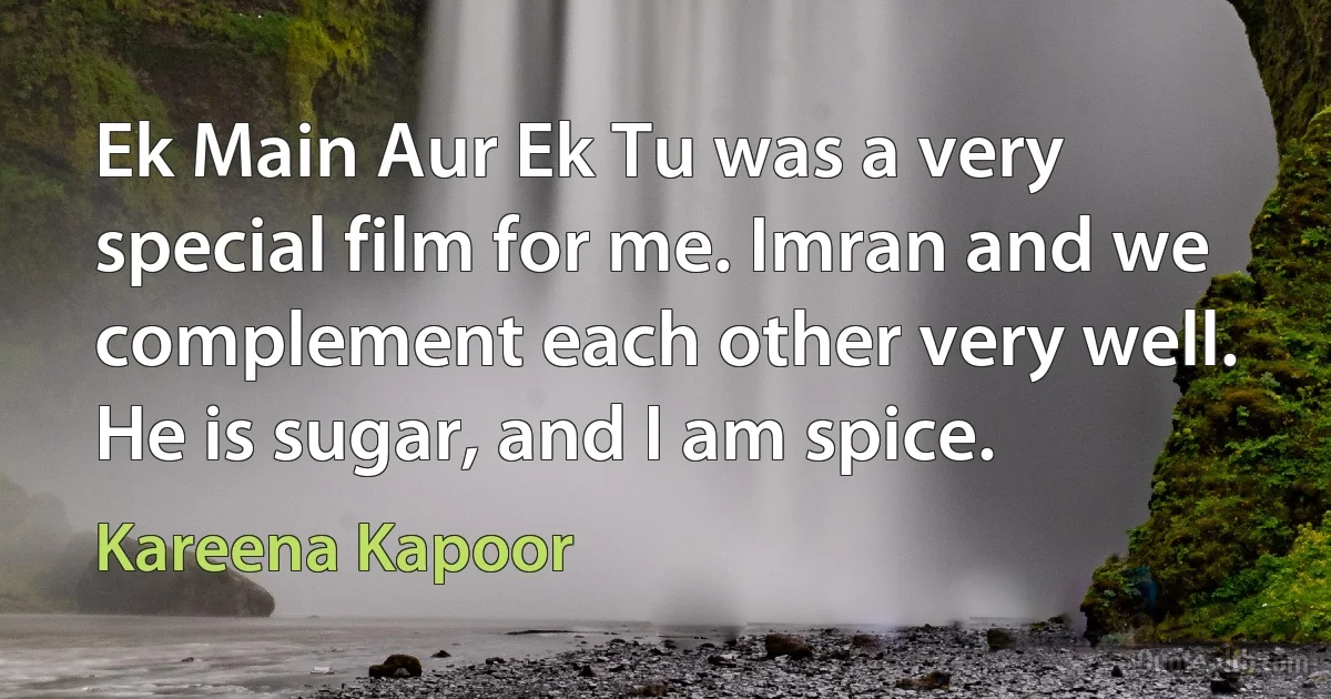 Ek Main Aur Ek Tu was a very special film for me. Imran and we complement each other very well. He is sugar, and I am spice. (Kareena Kapoor)