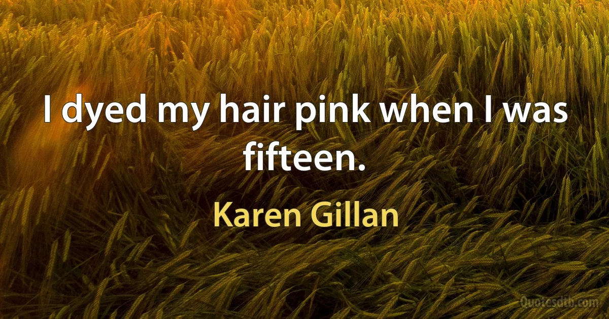 I dyed my hair pink when I was fifteen. (Karen Gillan)