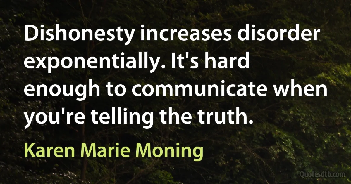 Dishonesty increases disorder exponentially. It's hard enough to communicate when you're telling the truth. (Karen Marie Moning)