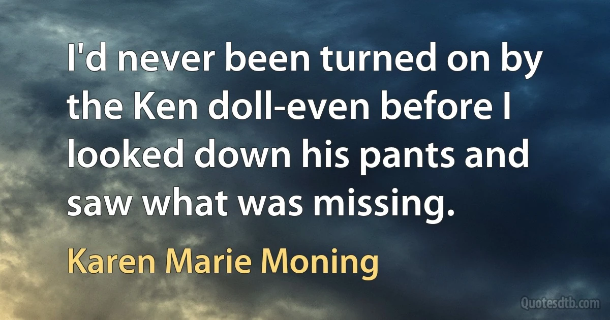 I'd never been turned on by the Ken doll-even before I looked down his pants and saw what was missing. (Karen Marie Moning)