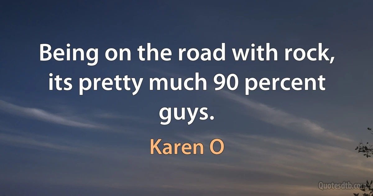 Being on the road with rock, its pretty much 90 percent guys. (Karen O)