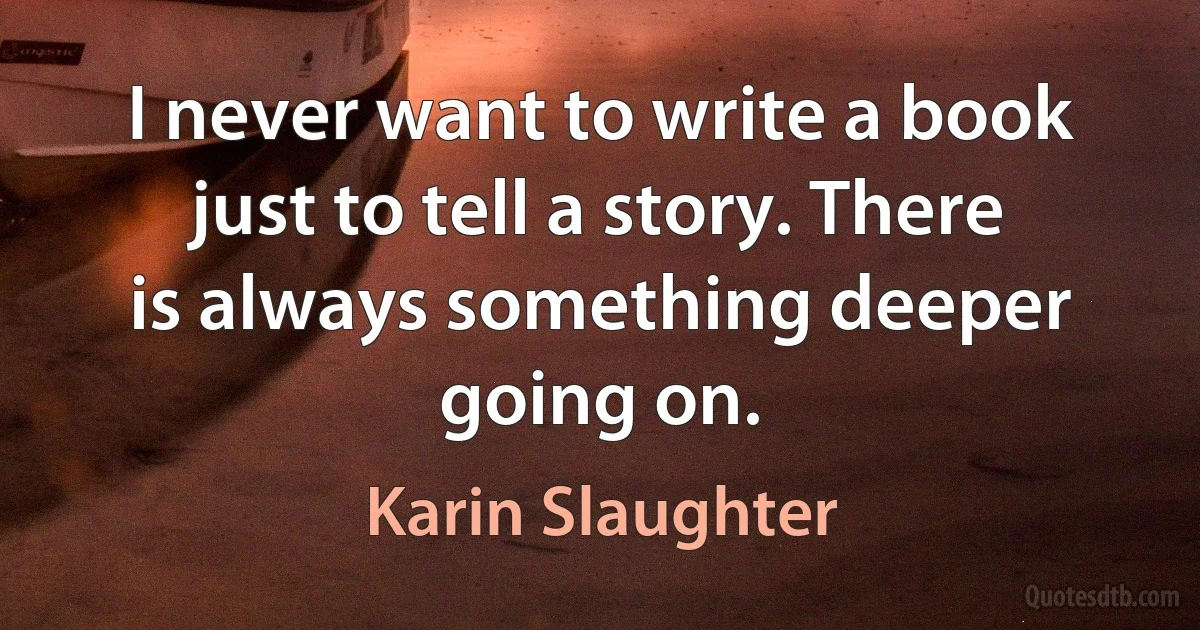 I never want to write a book just to tell a story. There is always something deeper going on. (Karin Slaughter)