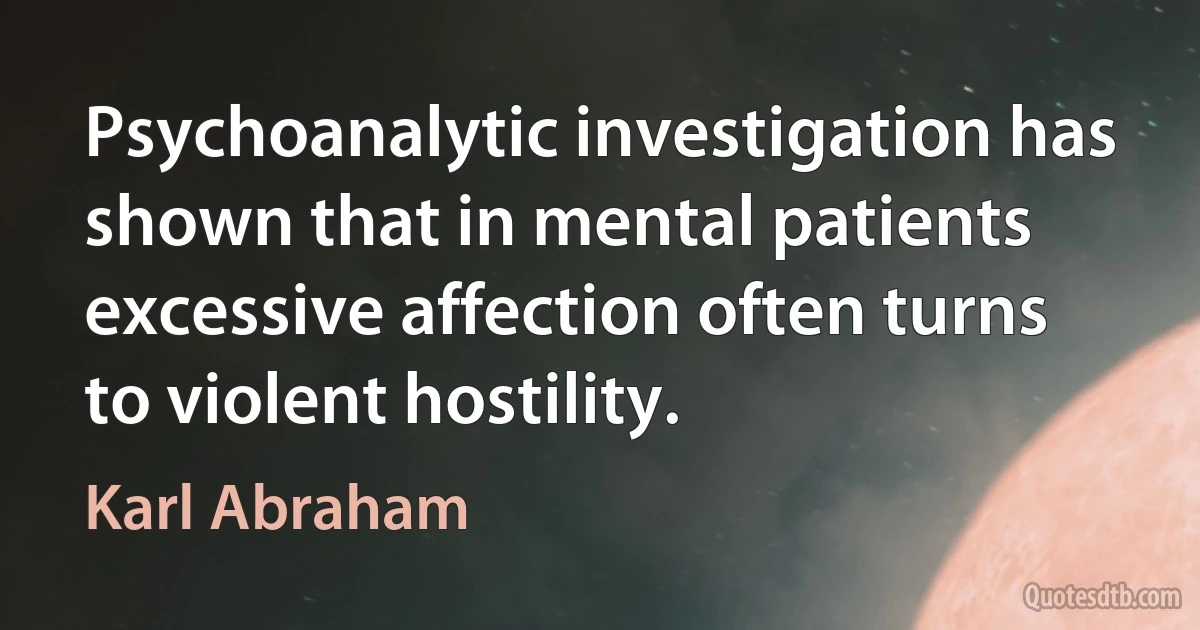 Psychoanalytic investigation has shown that in mental patients excessive affection often turns to violent hostility. (Karl Abraham)