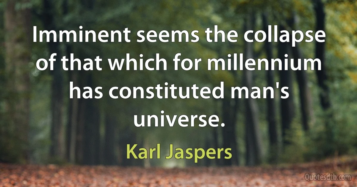 Imminent seems the collapse of that which for millennium has constituted man's universe. (Karl Jaspers)