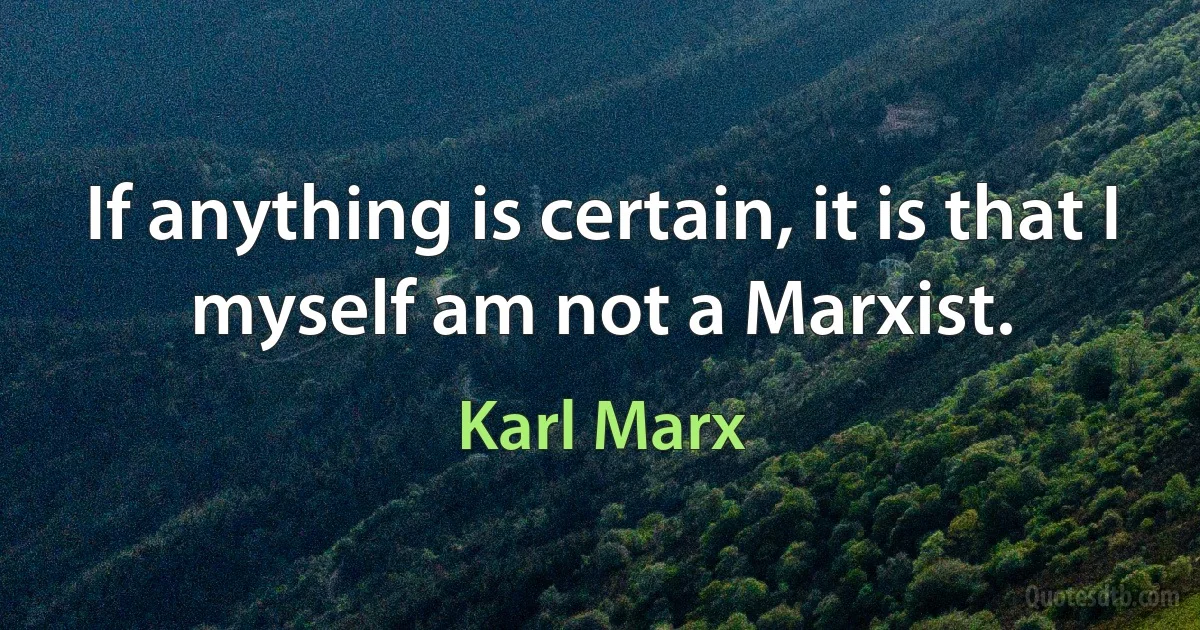 If anything is certain, it is that I myself am not a Marxist. (Karl Marx)