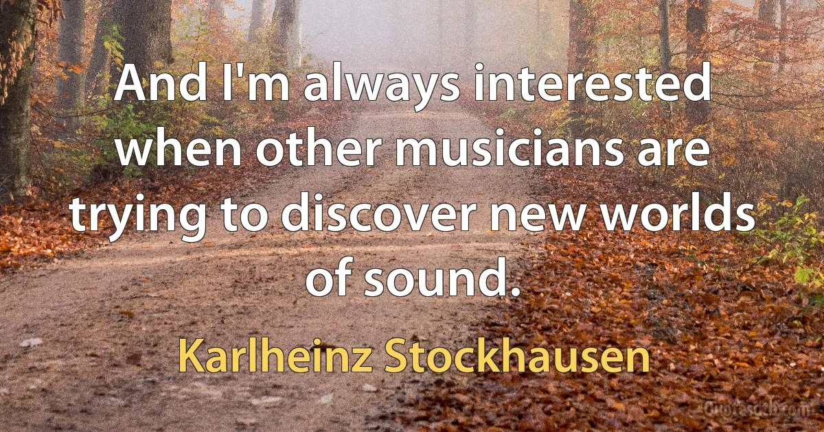 And I'm always interested when other musicians are trying to discover new worlds of sound. (Karlheinz Stockhausen)