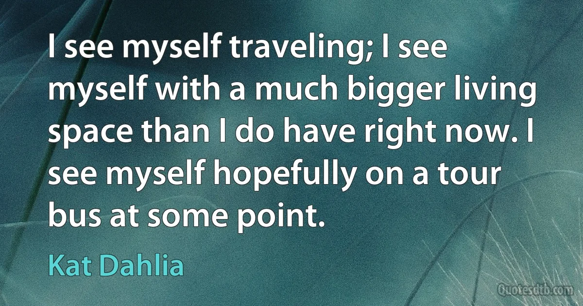 I see myself traveling; I see myself with a much bigger living space than I do have right now. I see myself hopefully on a tour bus at some point. (Kat Dahlia)