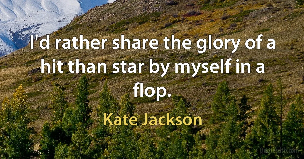 I'd rather share the glory of a hit than star by myself in a flop. (Kate Jackson)