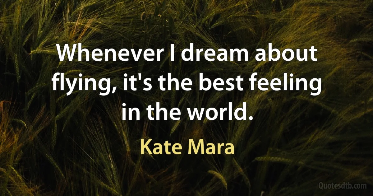 Whenever I dream about flying, it's the best feeling in the world. (Kate Mara)